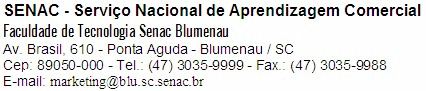 SENAC - Serviço Nacional de Aprendizagem Comercial - Faculdade de Tecnologia Senac Blumenau - Av. Brasil, 610 - Ponta Aguda - Blumenau / SC - Cep: 89050-000 - Tel.: (47) 3035-9999 - Fax.: (47) 3035-9988
